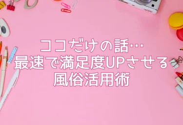 ココだけの話…最速で満足度UPさせる風俗活用術