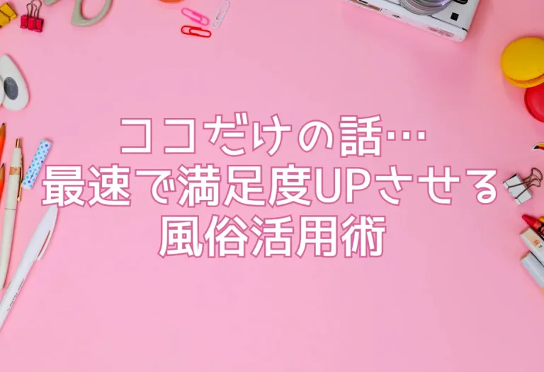 ココだけの話…最速で満足度UPさせる風俗活用術