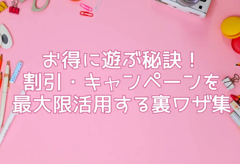 お得に遊ぶ秘訣！割引・キャンペーンを最大限活用する裏ワザ集