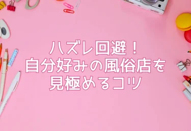 ハズレ回避！自分好みの風俗店を見極めるコツ
