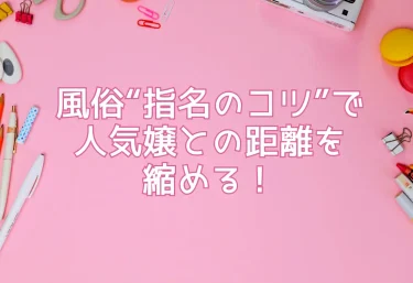 風俗“指名のコツ”で人気嬢との距離を縮める！