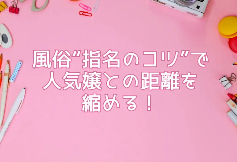 風俗“指名のコツ”で人気嬢との距離を縮める！