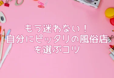 もう迷わない！自分にピッタリの風俗店を選ぶコツ
