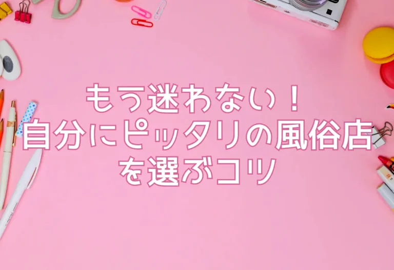 もう迷わない！自分にピッタリの風俗店を選ぶコツ