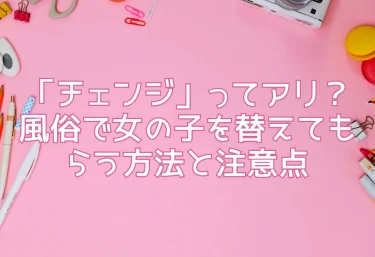 「チェンジ」ってアリ？風俗で女の子を替えてもらう方法と注意点