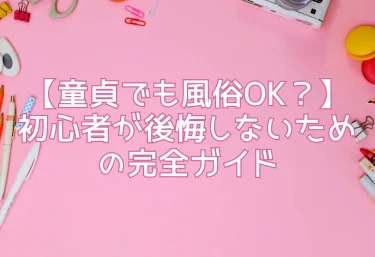 【童貞でも風俗OK？】初心者が後悔しないための完全ガイド