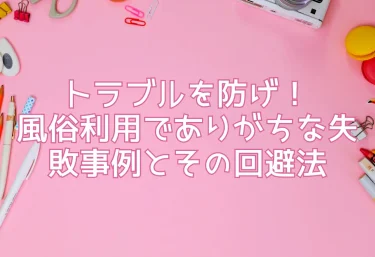 トラブルを防げ！風俗利用でありがちな失敗事例とその回避法
