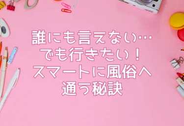 誰にも言えない…でも行きたい！スマートに風俗へ通う秘訣