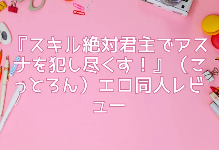 『スキル絶対君主でアスナを犯し尽くす！』（こっとろん）エロ同人レビュー