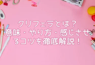 クリフェラとは？意味・やり方・感じさせるコツを徹底解説！