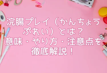 浣腸プレイ（かんちょうぷれい）とは？意味・やり方・注意点を徹底解説！