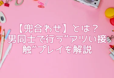 【兜合わせ】とは？男同士で行う“アツい接触”プレイを解説