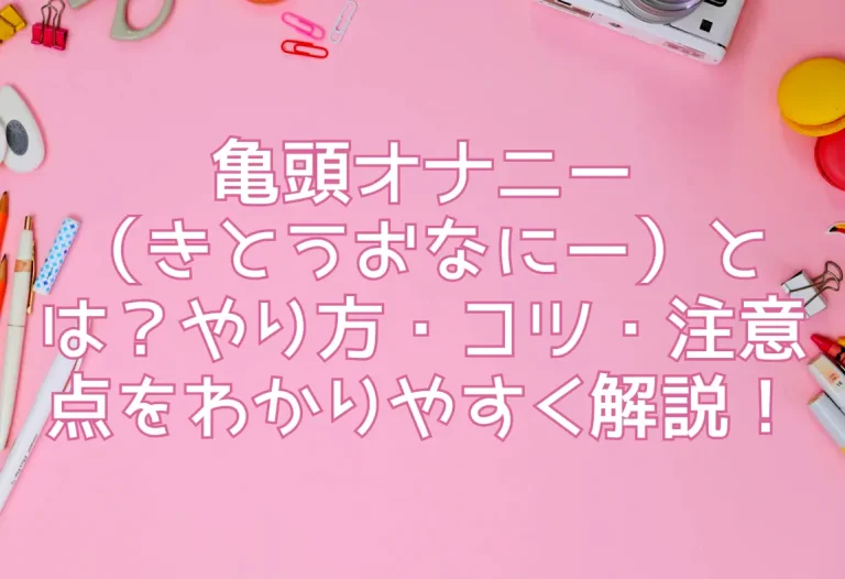 亀頭オナニー（きとうおなにー）とは？やり方・コツ・注意点をわかりやすく解説！