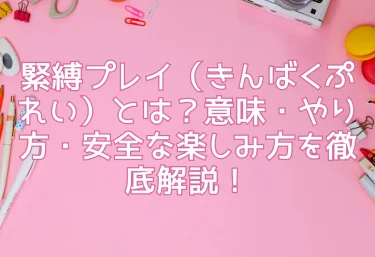 緊縛プレイ（きんばくぷれい）とは？意味・やり方・安全な楽しみ方を徹底解説！