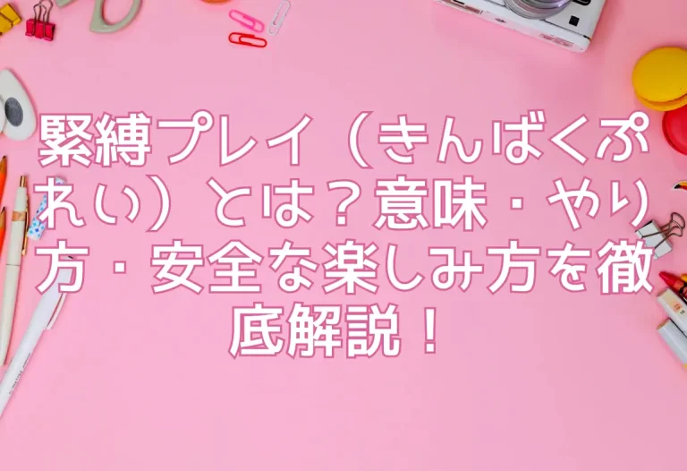 緊縛プレイ（きんばくぷれい）とは？意味・やり方・安全な楽しみ方を徹底解説！