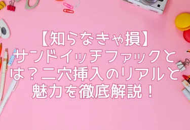 【知らなきゃ損】サンドイッチファックとは？二穴挿入のリアルと魅力を徹底解説！