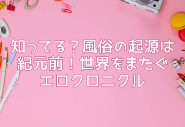 知ってる？風俗の起源は紀元前！世界をまたぐエロクロニクル