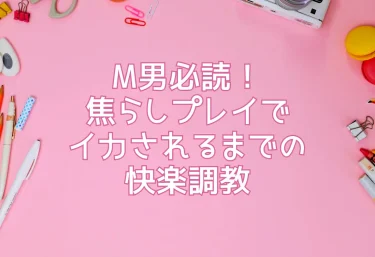 M男必読！焦らしプレイでイカされるまでの快楽調教
