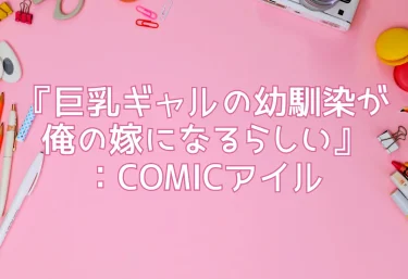 『巨乳ギャルの幼馴染が俺の嫁になるらしい』：COMICアイル