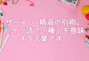 ザーメン  精液の別称。ドイツ語で「種」を意味する言葉です。