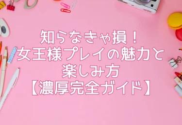 知らなきゃ損！女王様プレイの魅力と楽しみ方【濃厚完全ガイド】