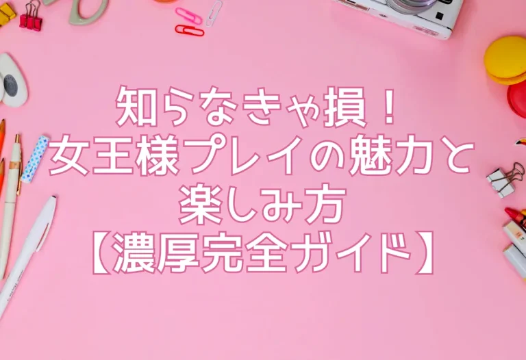 知らなきゃ損！女王様プレイの魅力と楽しみ方【濃厚完全ガイド】