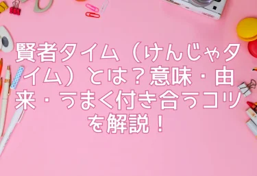賢者タイム（けんじゃタイム）とは？意味・由来・うまく付き合うコツを解説！