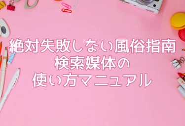 絶対失敗しない風俗指南｜検索媒体の使い方マニュアル