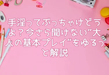 手淫ってぶっちゃけどうよ？今さら聞けない“大人の基本プレイ”をゆるっと解説
