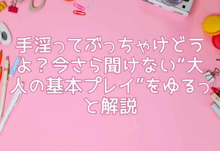 手淫ってぶっちゃけどうよ？今さら聞けない“大人の基本プレイ”をゆるっと解説