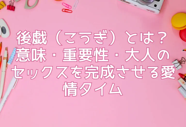 後戯（こうぎ）とは？意味・重要性・大人のセックスを完成させる愛情タイム