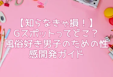【知らなきゃ損！】Gスポットってどこ？風俗好き男子のための性感開発ガイド