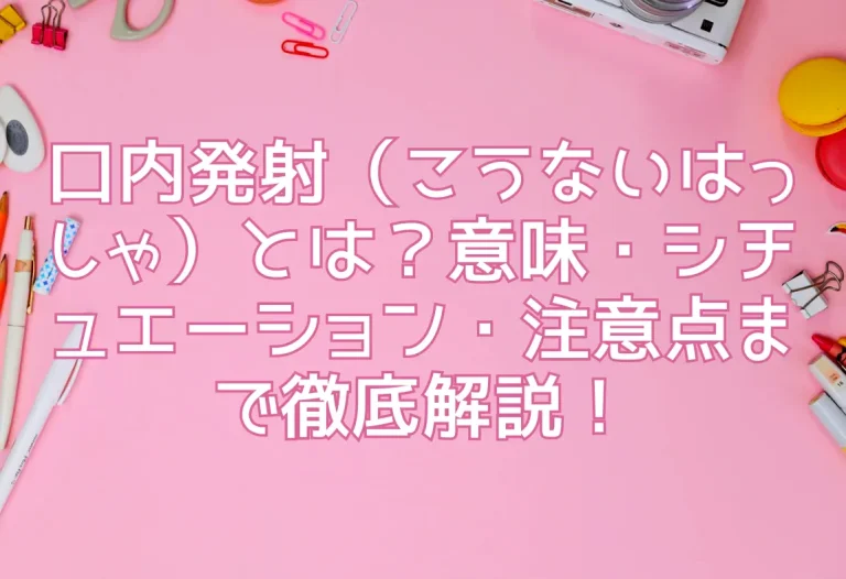 口内発射（こうないはっしゃ）とは？意味・シチュエーション・注意点まで徹底解説！
