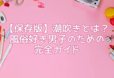 【保存版】潮吹きとは？風俗好き男子のための完全ガイド
