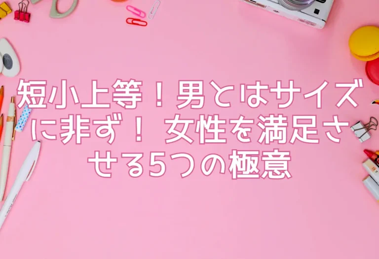 短小上等！男とはサイズに非ず！ 女性を満足させる5つの極意