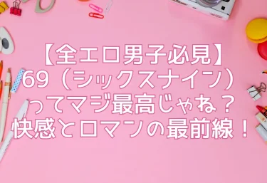 【全エロ男子必見】69（シックスナイン）ってマジ最高じゃね？快感とロマンの最前線！