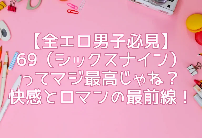 【全エロ男子必見】69（シックスナイン）ってマジ最高じゃね？快感とロマンの最前線！