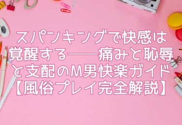 スパンキングで快感は覚醒する──痛みと恥辱と支配のM男快楽ガイド【風俗プレイ完全解説】