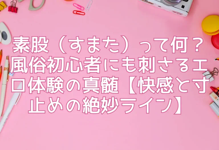 素股（すまた）って何？風俗初心者にも刺さるエロ体験の真髄【快感と寸止めの絶妙ライン】