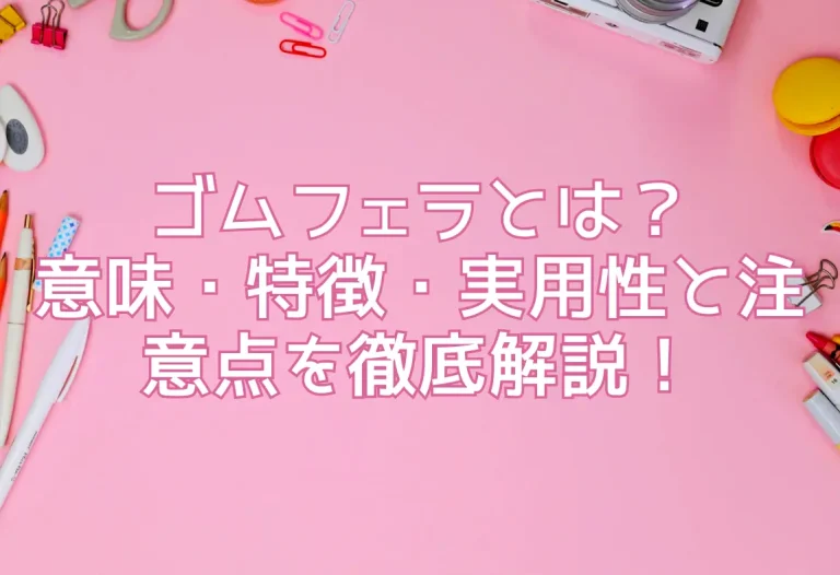 ゴムフェラとは？意味・特徴・実用性と注意点を徹底解説！