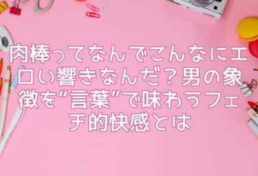肉棒ってなんでこんなにエロい響きなんだ?男の象徴を“言葉”で味わうフェチ的快感とは