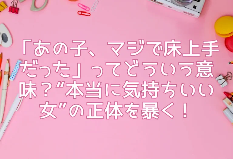 「あの子、マジで床上手だった」ってどういう意味？“本当に気持ちいい女”の正体を暴く！