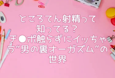 ところてん射精って知ってる？チ●ポ触らずにイッちゃう“男の裏オーガズム”の世界