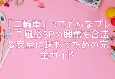 「二輪車」ってどんなプレイ？風俗3Pの興奮を合法＆安全に味わうための完全ガイド