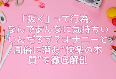 「抜く」って行為、なんであんなに気持ちいいんだろう？オナニーと風俗に潜む“快楽の本質”を徹底解剖