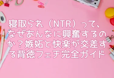 寝取られ（NTR）って、なぜあんなに興奮するのか？嫉妬と快楽が交差する背徳フェチ完全ガイド