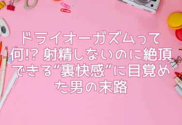 ドライオーガズムって何!? 射精しないのに絶頂できる“裏快感”に目覚めた男の末路
