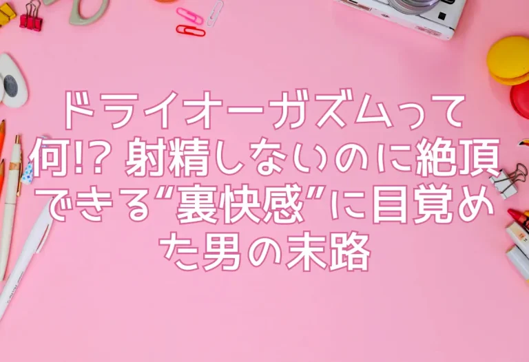 ドライオーガズムって何!? 射精しないのに絶頂できる“裏快感”に目覚めた男の末路