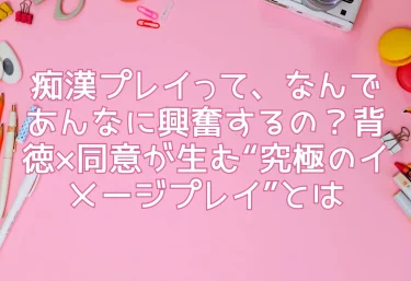 痴漢プレイって、なんであんなに興奮するの？背徳×同意が生む“究極のイメージプレイ”とは