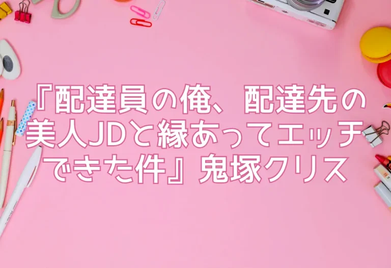 『配達員の俺、配達先の美人JDと縁あってエッチできた件』鬼塚クリス